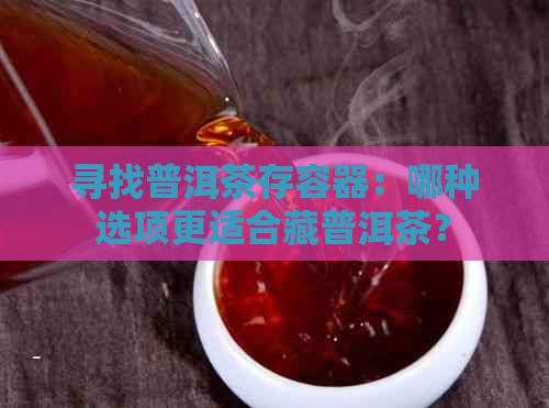 寻找普洱茶存容器：哪种选项更适合藏普洱茶？