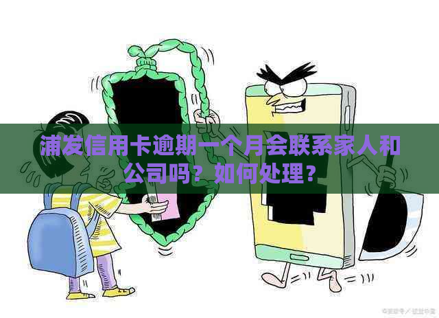 浦发信用卡逾期一个月会联系家人和公司吗？如何处理？