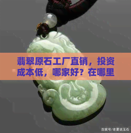 翡翠原石工厂直销，投资成本低，哪家好？在哪里？