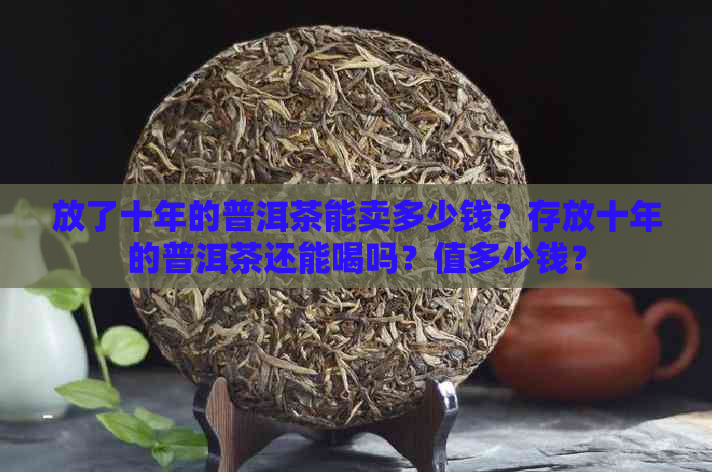 放了十年的普洱茶能卖多少钱？存放十年的普洱茶还能喝吗？值多少钱？