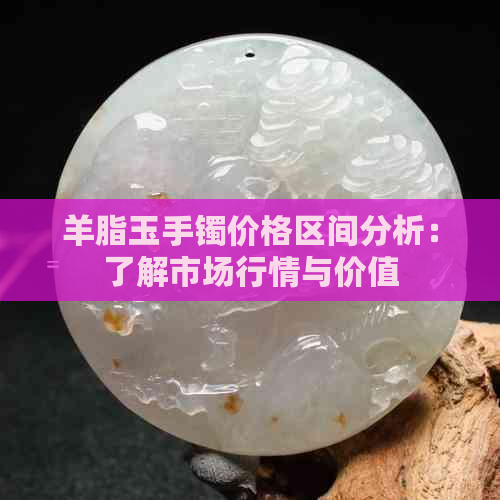 羊脂玉手镯价格区间分析：了解市场行情与价值