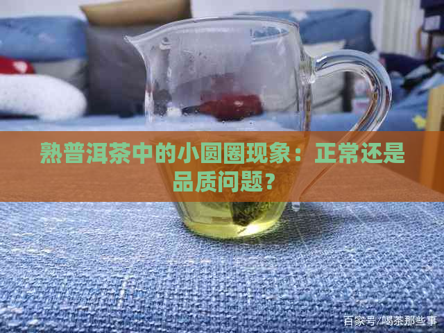 熟普洱茶中的小圆圈现象：正常还是品质问题？