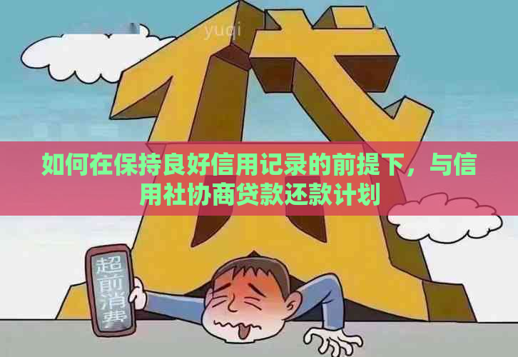 如何在保持良好信用记录的前提下，与信用社协商贷款还款计划