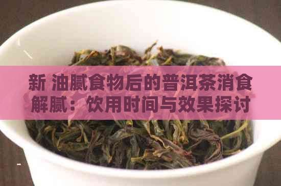 新 油腻食物后的普洱茶消食解腻：饮用时间与效果探讨