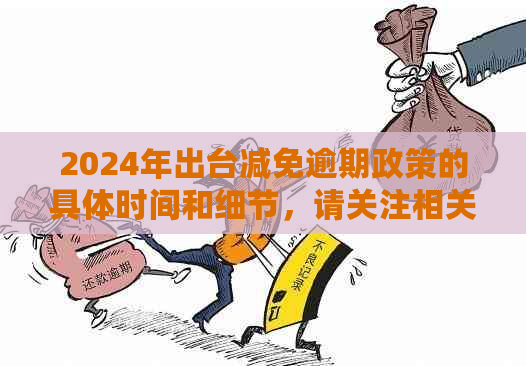 2024年出台减免逾期政策的具体时间和细节，请关注相关新闻报道。