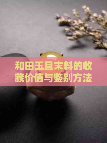 和田玉且末料的收藏价值与鉴别方法：一份全面指南