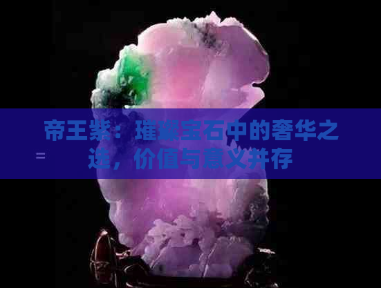 帝王紫：璀璨宝石中的奢华之选，价值与意义并存