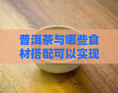 普洱茶与哪些食材搭配可以实现减肥效果？全面解答您的疑问！