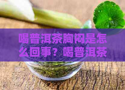 喝普洱茶胸闷是怎么回事？喝普洱茶后出现胸闷、气短和心悸的原因是什么？