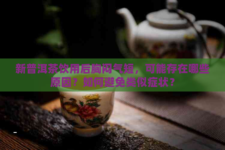 新普洱茶饮用后胸闷气短，可能存在哪些原因？如何避免类似症状？