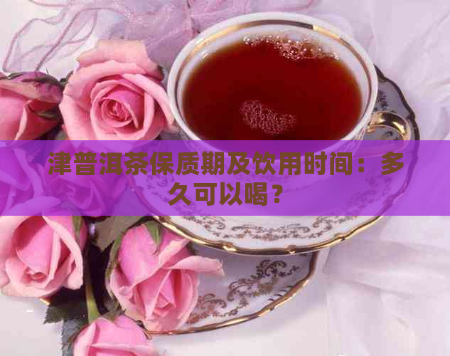 津普洱茶保质期及饮用时间：多久可以喝？