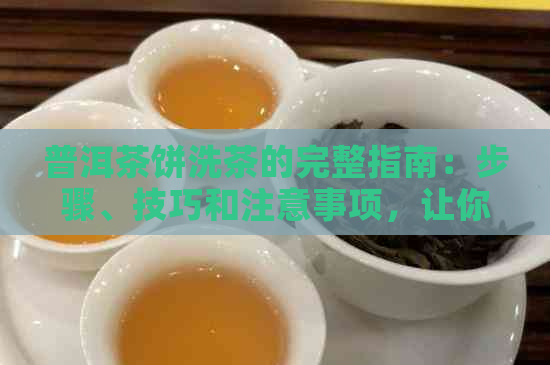 普洱茶饼洗茶的完整指南：步骤、技巧和注意事项，让你轻松解锁口感