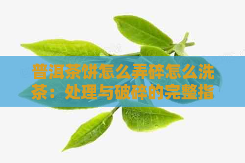 普洱茶饼怎么弄碎怎么洗茶：处理与破碎的完整指南