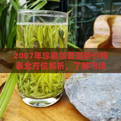 2007年珍藏版普洱茶价格表全方位解析，了解市场行情及品鉴技巧