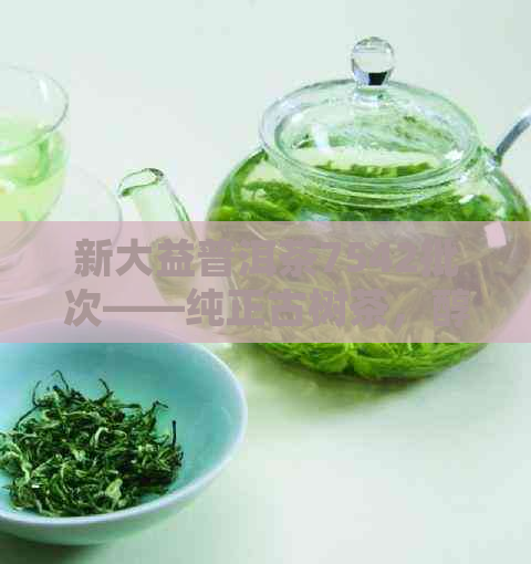 新大益普洱茶7542批次——纯正古树茶，醇厚口感，品质保证