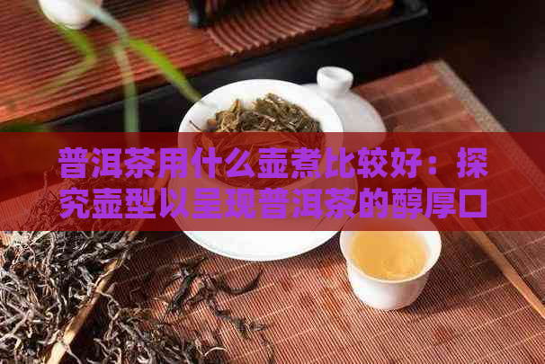 普洱茶用什么壶煮比较好：探究壶型以呈现普洱茶的醇厚口感