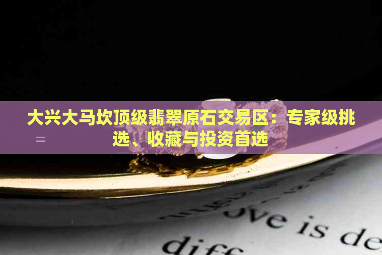 大兴大马坎顶级翡翠原石交易区：专家级挑选、收藏与投资首选