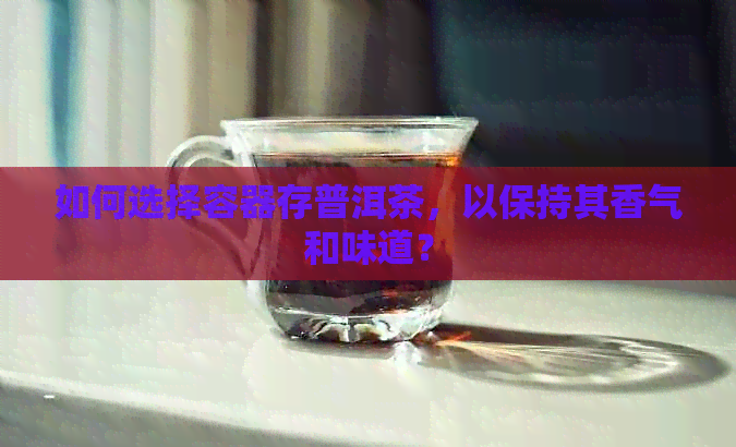 如何选择容器存普洱茶，以保持其香气和味道？