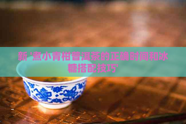 新 '煮小青柑普洱茶的正确时间和冰糖搭配技巧'