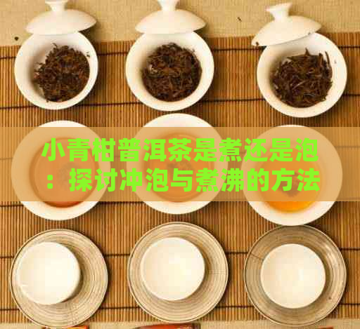 小青柑普洱茶是煮还是泡：探讨冲泡与煮沸的方法