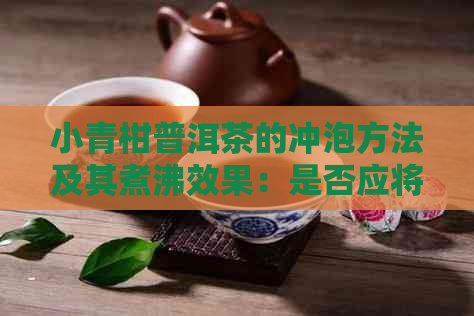 小青柑普洱茶的冲泡方法及其煮沸效果：是否应将小青柑茶叶煮沸后饮用？