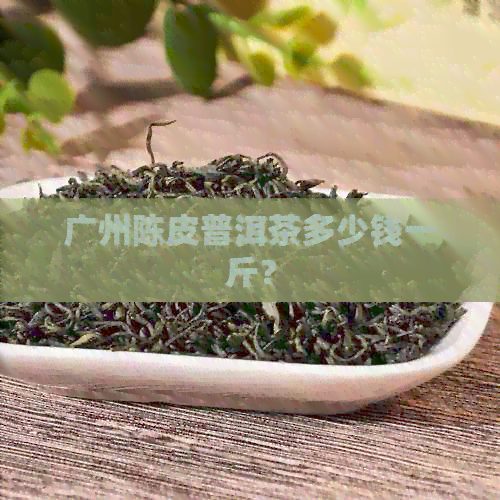 广州陈皮普洱茶多少钱一斤？