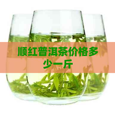 顺红普洱茶价格多少一斤