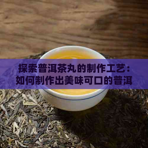 探索普洱茶丸的制作工艺：如何制作出美味可口的普洱茶丸，让你一次喝个够！