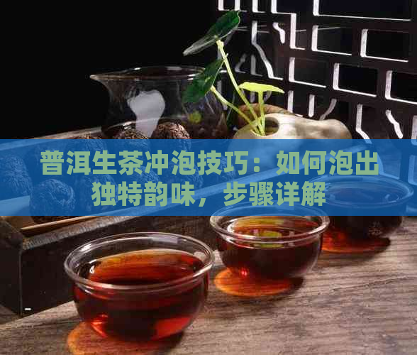 普洱生茶冲泡技巧：如何泡出独特韵味，步骤详解