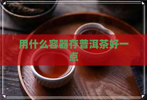 用什么容器存普洱茶好一点