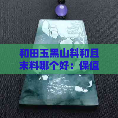 和田玉黑山料和且末料哪个好：保值及区别解析