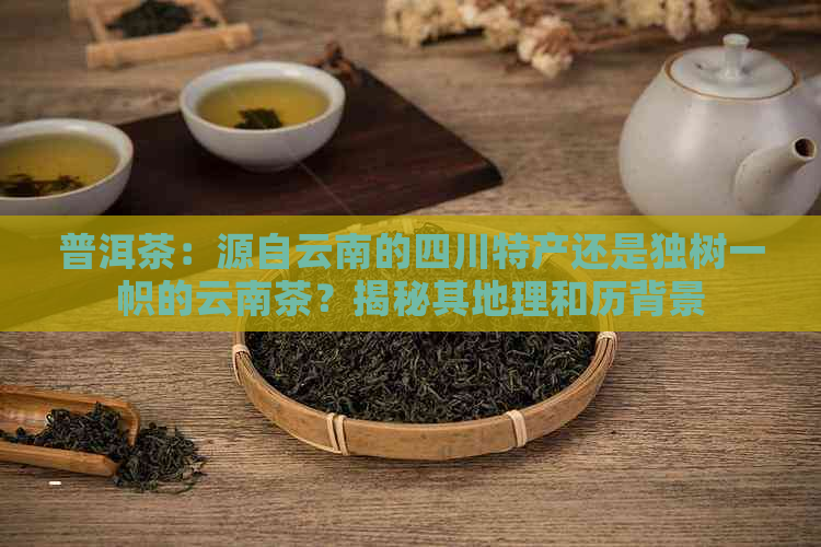 普洱茶：源自云南的四川特产还是独树一帜的云南茶？揭秘其地理和历背景