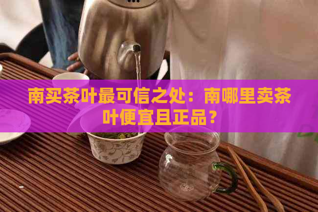 南买茶叶最可信之处：南哪里卖茶叶便宜且正品？