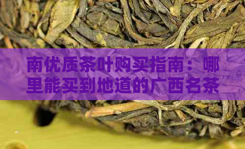 南优质茶叶购买指南：哪里能买到地道的广西名茶？