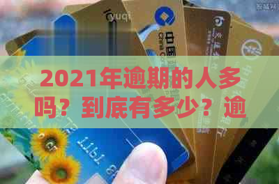 2021年逾期的人多吗？到底有多少？逾期人数持续增加，今年的情况如何？