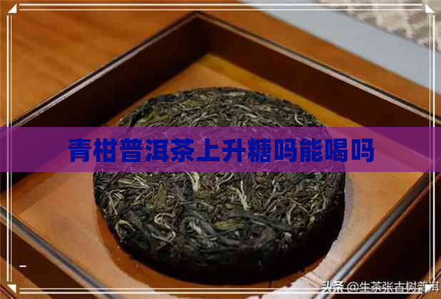 青柑普洱茶上升糖吗能喝吗