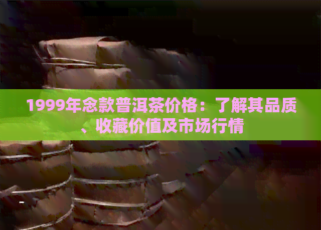 1999年念款普洱茶价格：了解其品质、收藏价值及市场行情