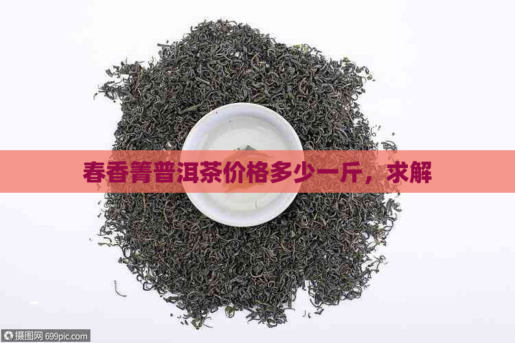 春香箐普洱茶价格多少一斤，求解