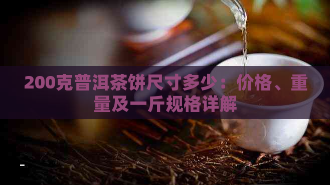 200克普洱茶饼尺寸多少：价格、重量及一斤规格详解