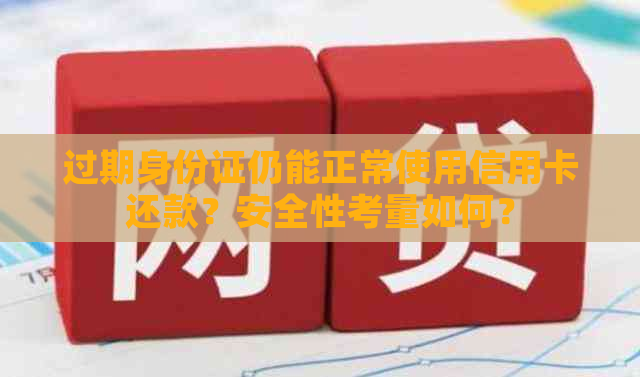 过期身份证仍能正常使用信用卡还款？安全性考量如何？