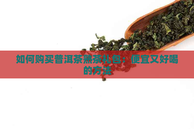 如何购买普洱茶熟茶礼包：便宜又好喝的方法