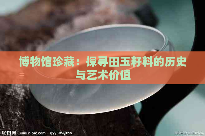 博物馆珍藏：探寻田玉籽料的历史与艺术价值