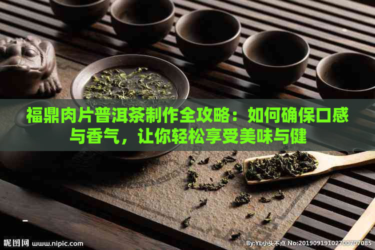 福鼎肉片普洱茶制作全攻略：如何确保口感与香气，让你轻松享受美味与健