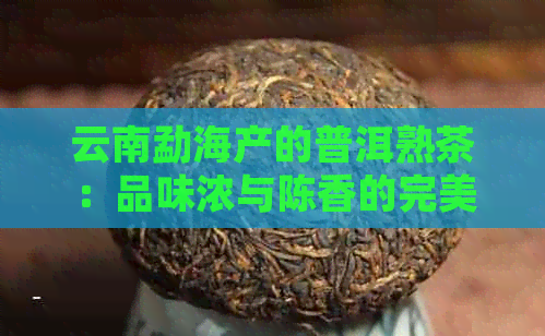 云南勐海产的普洱熟茶：品味浓与陈香的完美结合