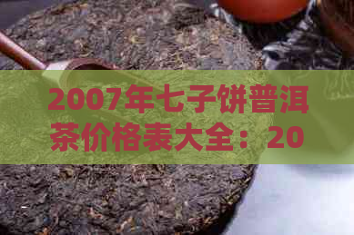 2007年七子饼普洱茶价格表大全：2007年七子普洱茶饼的价格