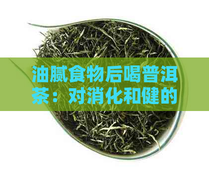 油腻食物后喝普洱茶：对消化和健的影响全面解析