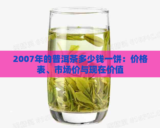 2007年的普洱茶多少钱一饼：价格表、市场价与现在价值