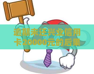 逾期未还兴业信用卡20000元的后果与解决办法，你想知道吗？