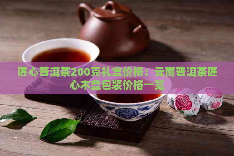 匠心普洱茶200克礼盒价格：云南普洱茶匠心木盒包装价格一览