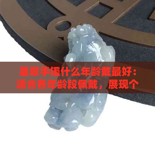 墨翠手镯什么年龄戴更好：适合各年龄段佩戴，展现个性魅力